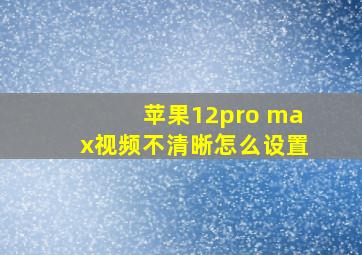 苹果12pro max视频不清晰怎么设置